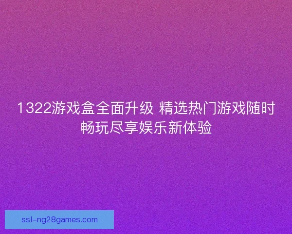 1322游戏盒全面升级 精选热门游戏随时畅玩尽享娱乐新体验