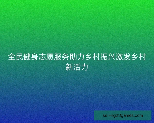 全民健身志愿服务助力乡村振兴激发乡村新活力