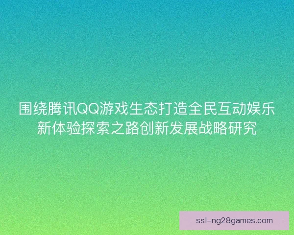 围绕腾讯QQ游戏生态打造全民互动娱乐新体验探索之路创新发展战略研究