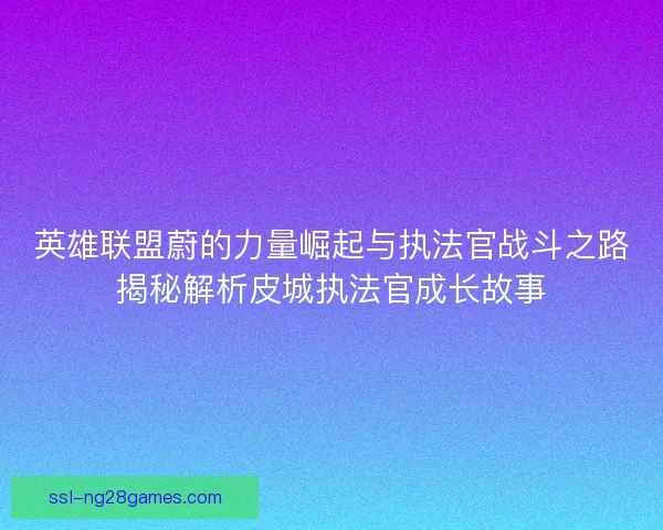 英雄联盟蔚的力量崛起与执法官战斗之路揭秘解析皮城执法官成长故事