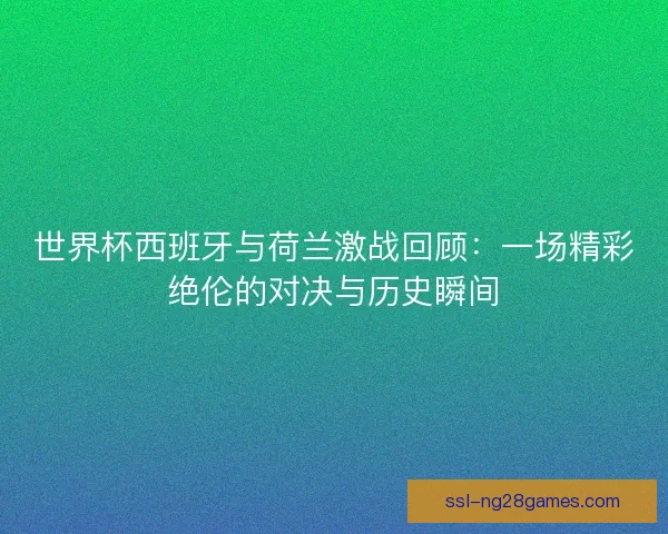 世界杯西班牙与荷兰激战回顾：一场精彩绝伦的对决与历史瞬间