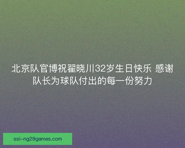 北京队官博祝翟晓川32岁生日快乐 感谢队长为球队付出的每一份努力